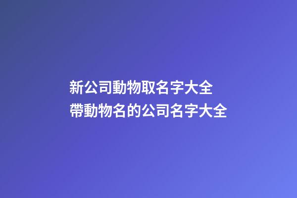 新公司動物取名字大全 帶動物名的公司名字大全-第1張-公司起名-玄機派